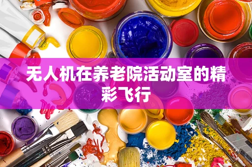 无人机在养老院活动室的精彩飞行