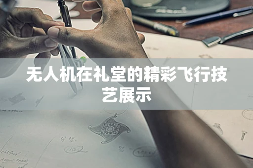 无人机在礼堂的精彩飞行技艺展示