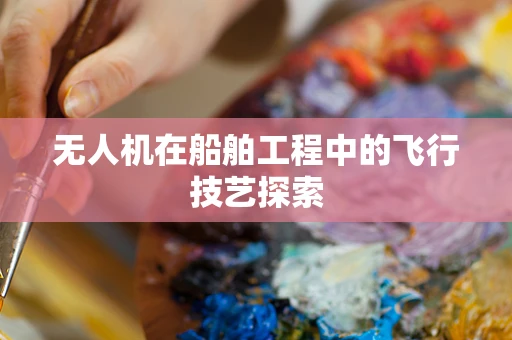 无人机在船舶工程中的飞行技艺探索