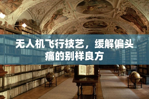 无人机飞行技艺，缓解偏头痛的别样良方