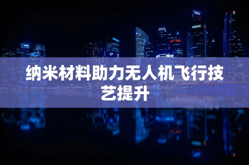 纳米材料助力无人机飞行技艺提升