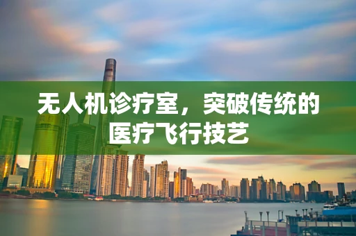 无人机诊疗室，突破传统的医疗飞行技艺