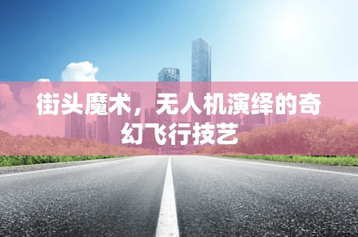 街头魔术，无人机演绎的奇幻飞行技艺