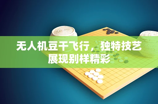 无人机豆干飞行，独特技艺展现别样精彩