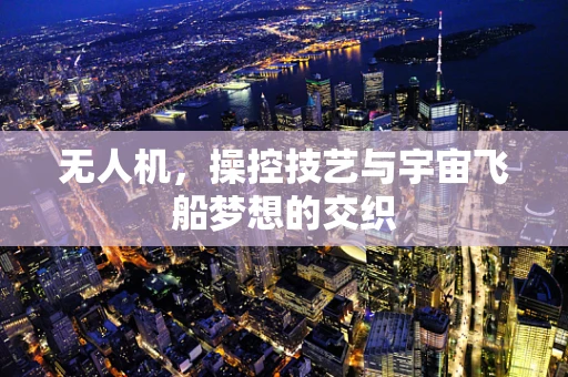 无人机，操控技艺与宇宙飞船梦想的交织