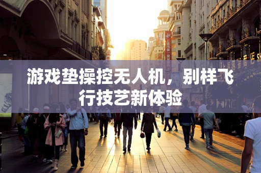 游戏垫操控无人机，别样飞行技艺新体验