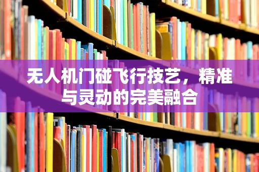 无人机门碰飞行技艺，精准与灵动的完美融合