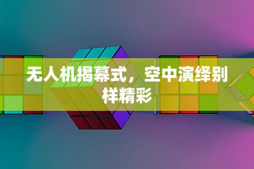 无人机揭幕式，空中演绎别样精彩