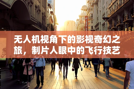 无人机视角下的影视奇幻之旅，制片人眼中的飞行技艺