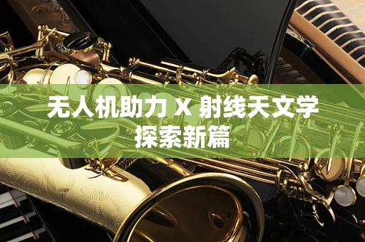 无人机助力 X 射线天文学探索新篇