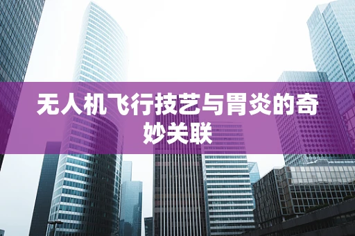 无人机飞行技艺与胃炎的奇妙关联