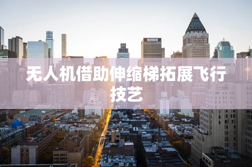 无人机借助伸缩梯拓展飞行技艺