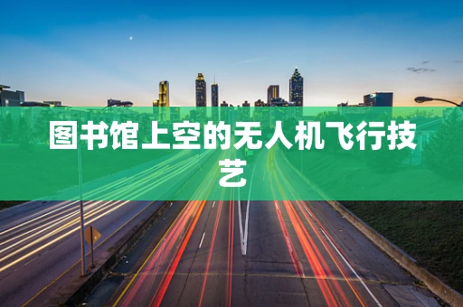 图书馆上空的无人机飞行技艺
