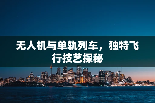 无人机与单轨列车，独特飞行技艺探秘