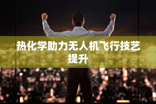 热化学助力无人机飞行技艺提升