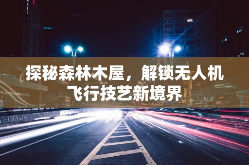 探秘森林木屋，解锁无人机飞行技艺新境界