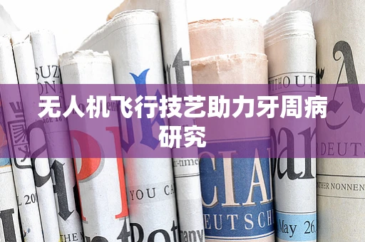 无人机飞行技艺助力牙周病研究