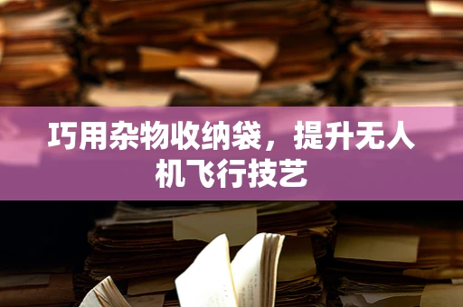 巧用杂物收纳袋，提升无人机飞行技艺