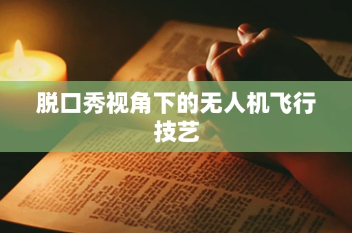 脱口秀视角下的无人机飞行技艺