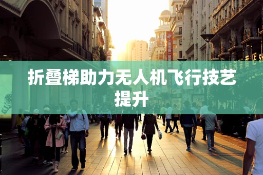 折叠梯助力无人机飞行技艺提升