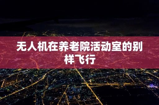 无人机在养老院活动室的别样飞行