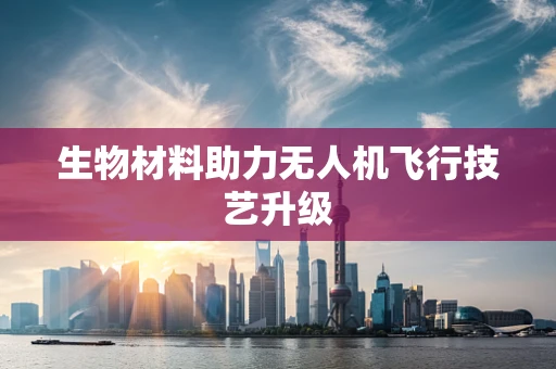 生物材料助力无人机飞行技艺升级