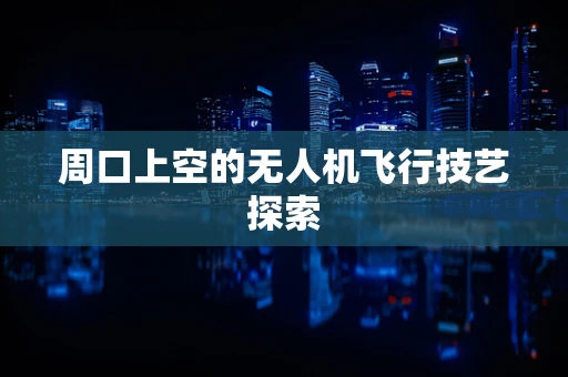 周口上空的无人机飞行技艺探索