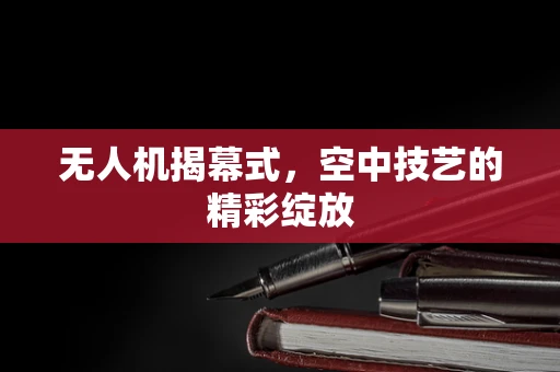 无人机揭幕式，空中技艺的精彩绽放