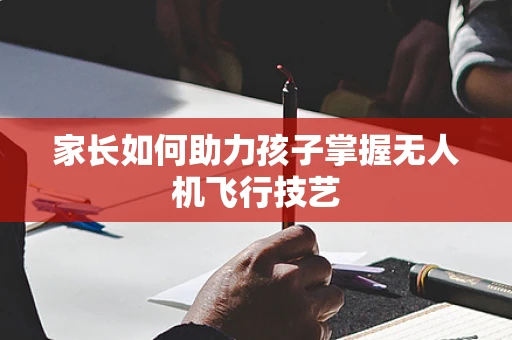 家长如何助力孩子掌握无人机飞行技艺