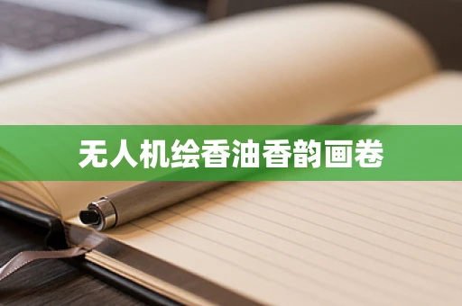 无人机绘香油香韵画卷