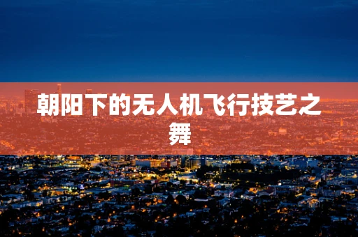 朝阳下的无人机飞行技艺之舞