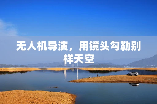 无人机导演，用镜头勾勒别样天空
