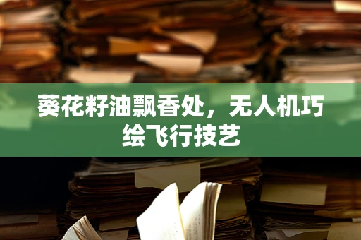 葵花籽油飘香处，无人机巧绘飞行技艺