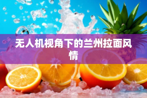 无人机视角下的兰州拉面风情