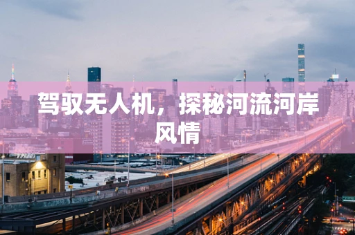 驾驭无人机，探秘河流河岸风情