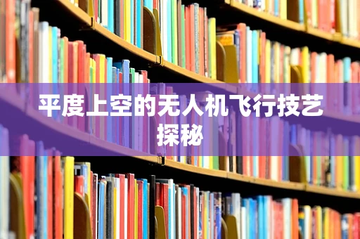 平度上空的无人机飞行技艺探秘