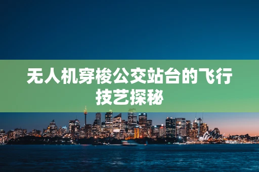 无人机穿梭公交站台的飞行技艺探秘