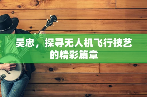 吴忠，探寻无人机飞行技艺的精彩篇章
