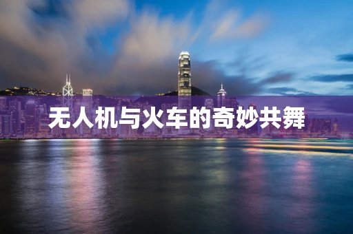 无人机与火车的奇妙共舞