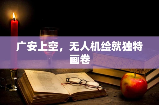 广安上空，无人机绘就独特画卷