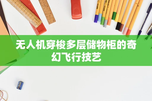 无人机穿梭多层储物柜的奇幻飞行技艺