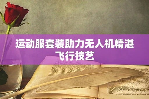 运动服套装助力无人机精湛飞行技艺