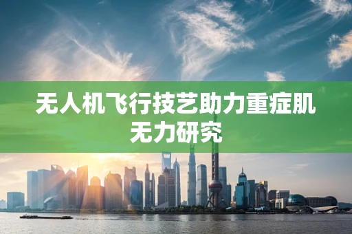 无人机飞行技艺助力重症肌无力研究