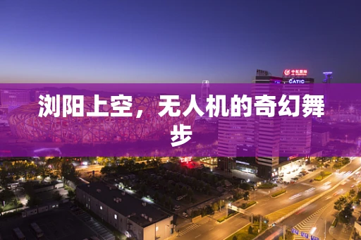 浏阳上空，无人机的奇幻舞步