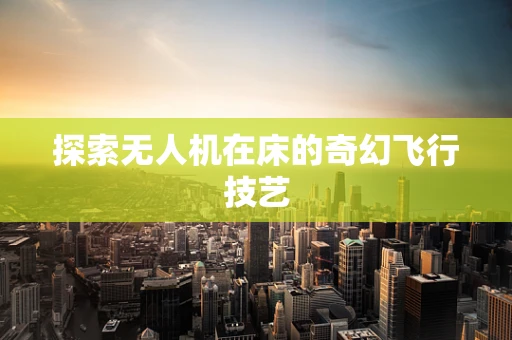 探索无人机在床的奇幻飞行技艺