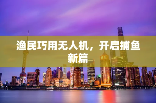 渔民巧用无人机，开启捕鱼新篇