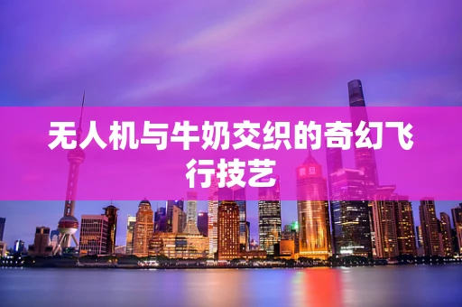 无人机与牛奶交织的奇幻飞行技艺