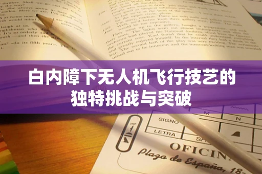 白内障下无人机飞行技艺的独特挑战与突破