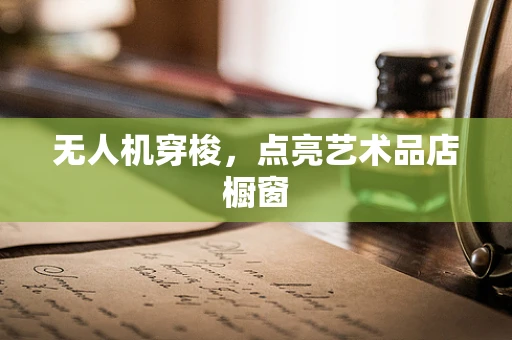 无人机穿梭，点亮艺术品店橱窗