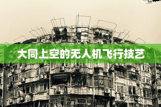 大同上空的无人机飞行技艺